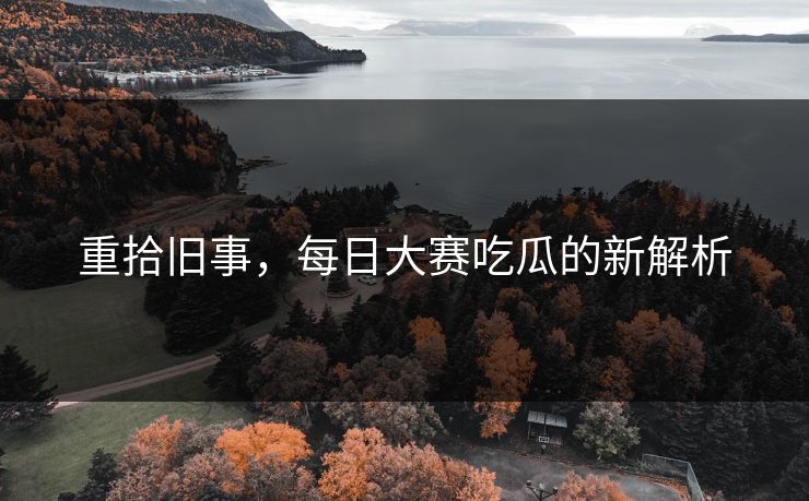 重拾旧事，每日大赛吃瓜的新解析