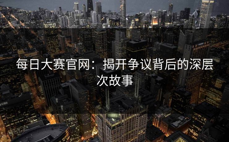 每日大赛官网：揭开争议背后的深层次故事