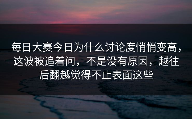 每日大赛今日为什么讨论度悄悄变高，这波被追着问，不是没有原因，越往后翻越觉得不止表面这些