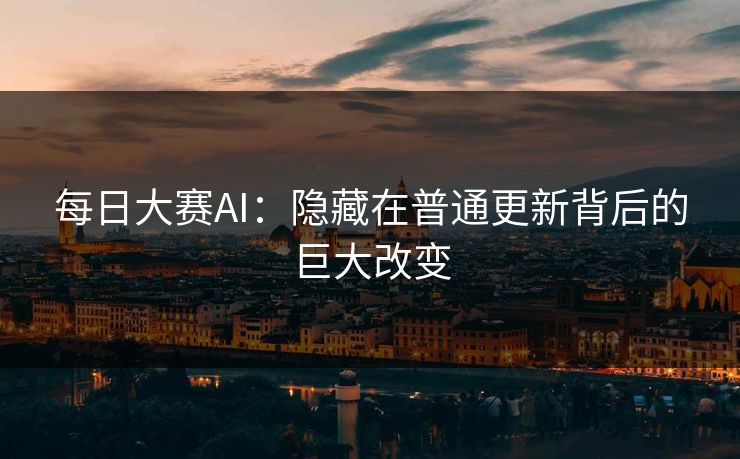 每日大赛AI：隐藏在普通更新背后的巨大改变