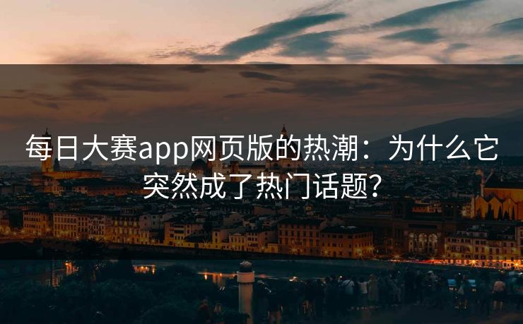 每日大赛app网页版的热潮：为什么它突然成了热门话题？