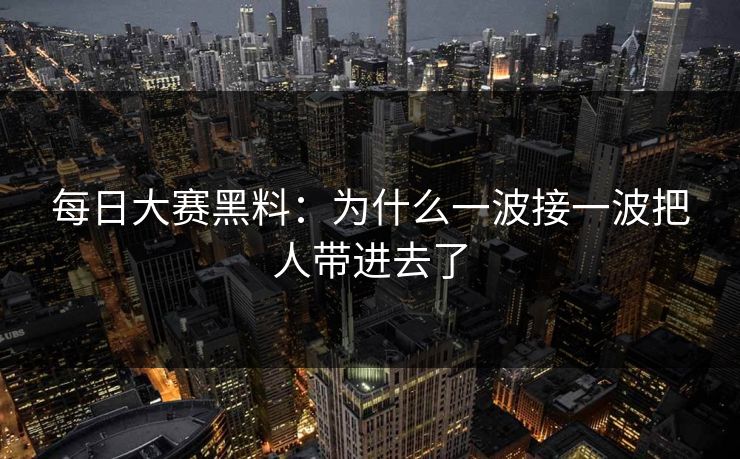 每日大赛黑料：为什么一波接一波把人带进去了