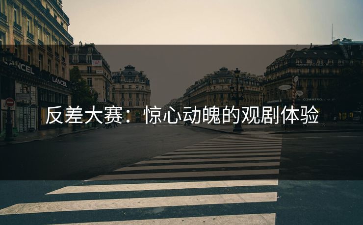 反差大赛：惊心动魄的观剧体验