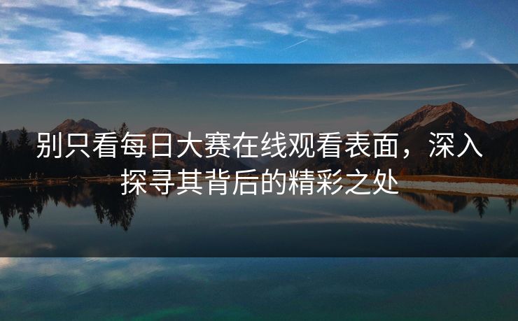 别只看每日大赛在线观看表面，深入探寻其背后的精彩之处