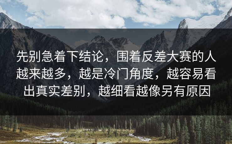 先别急着下结论，围着反差大赛的人越来越多，越是冷门角度，越容易看出真实差别，越细看越像另有原因