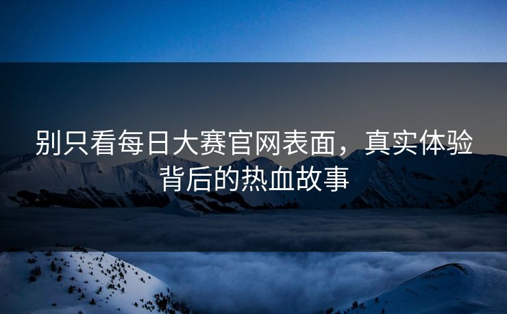 别只看每日大赛官网表面，真实体验背后的热血故事