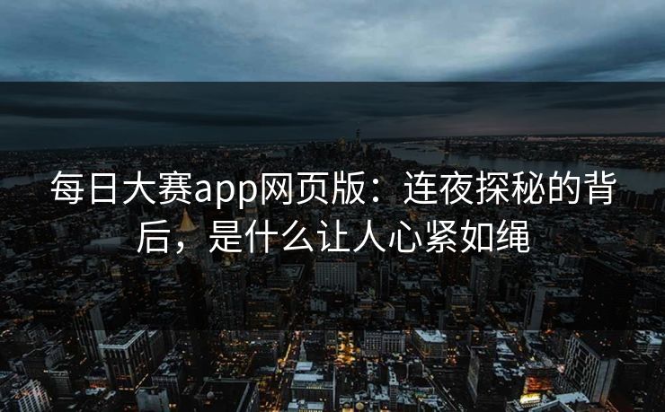 每日大赛app网页版：连夜探秘的背后，是什么让人心紧如绳