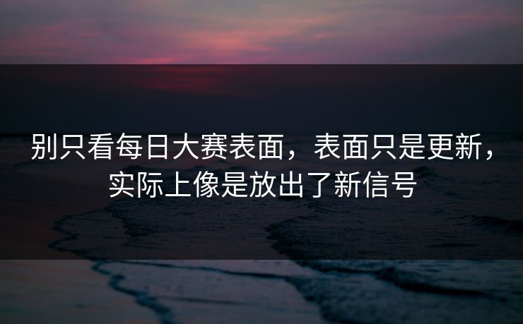 别只看每日大赛表面，表面只是更新，实际上像是放出了新信号