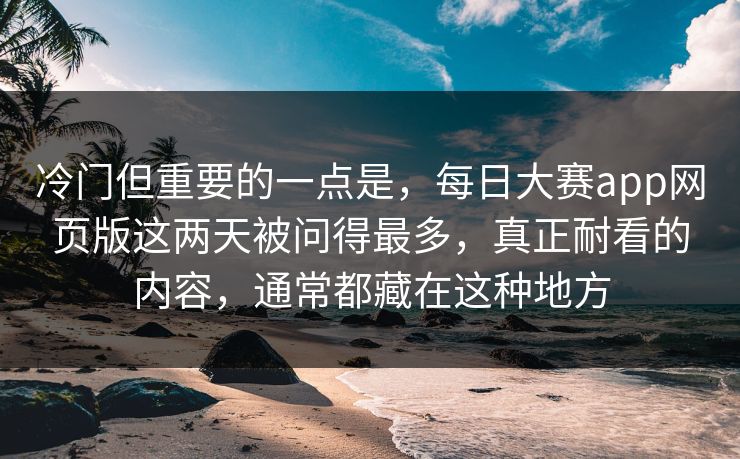 冷门但重要的一点是，每日大赛app网页版这两天被问得最多，真正耐看的内容，通常都藏在这种地方