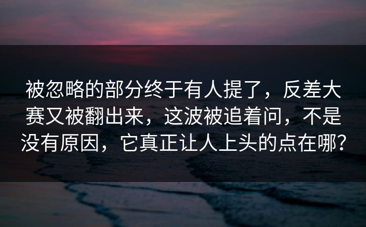 被忽略的部分终于有人提了，反差大赛又被翻出来，这波被追着问，不是没有原因，它真正让人上头的点在哪？