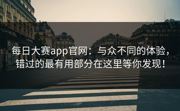 每日大赛app官网：与众不同的体验，错过的最有用部分在这里等你发现！