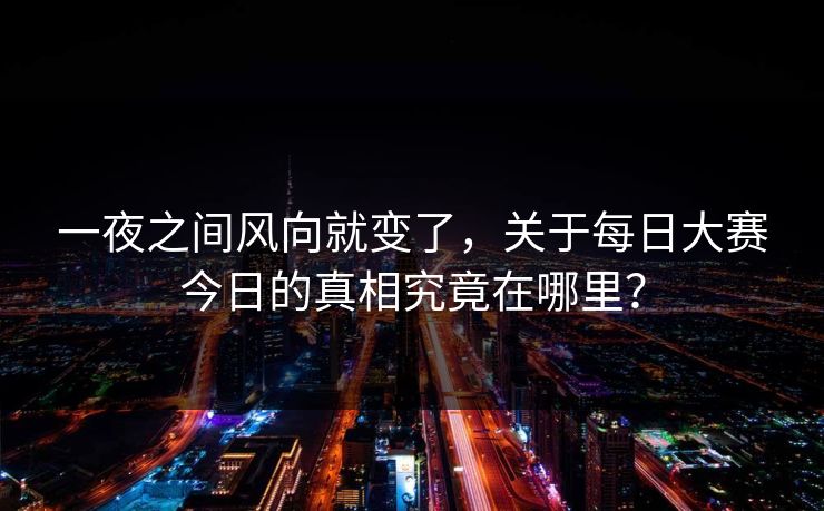 一夜之间风向就变了，关于每日大赛今日的真相究竟在哪里？