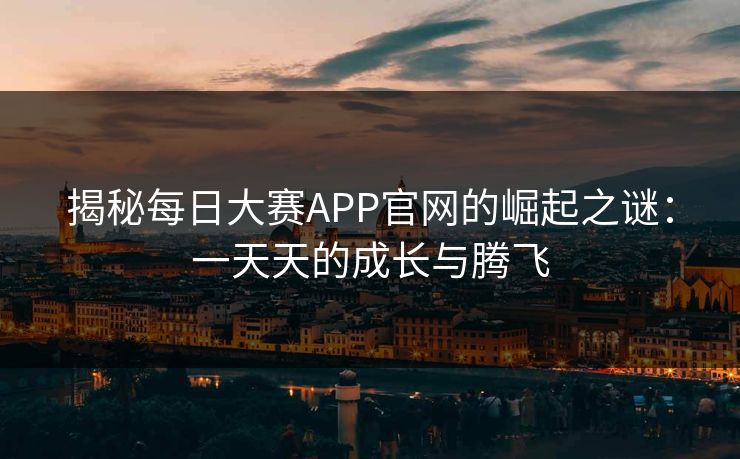 揭秘每日大赛APP官网的崛起之谜：一天天的成长与腾飞