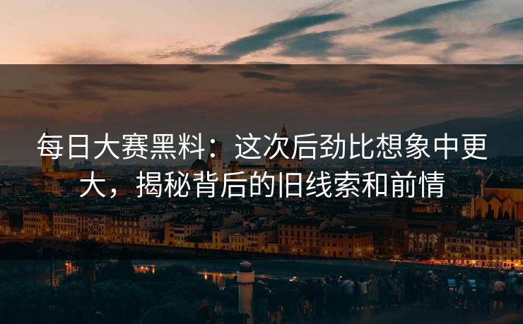 每日大赛黑料：这次后劲比想象中更大，揭秘背后的旧线索和前情