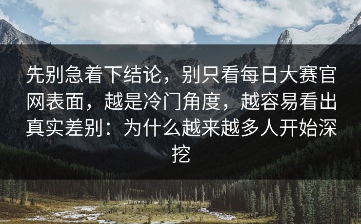 先别急着下结论，别只看每日大赛官网表面，越是冷门角度，越容易看出真实差别：为什么越来越多人开始深挖