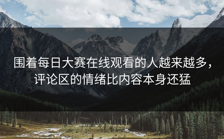 围着每日大赛在线观看的人越来越多，评论区的情绪比内容本身还猛