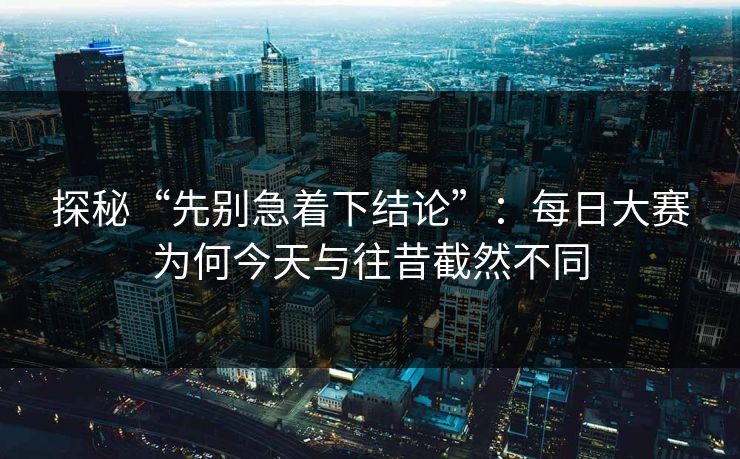 探秘“先别急着下结论”：每日大赛为何今天与往昔截然不同
