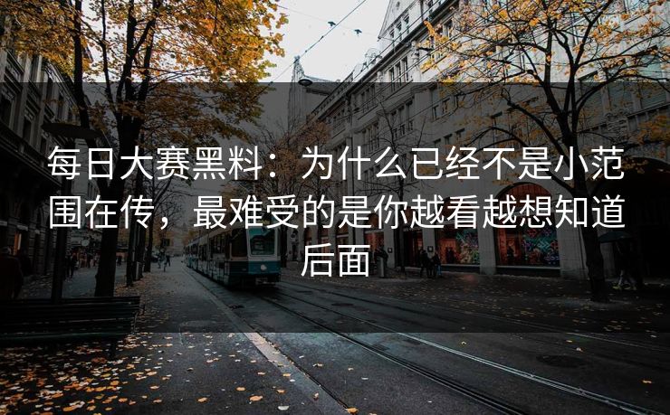 每日大赛黑料：为什么已经不是小范围在传，最难受的是你越看越想知道后面