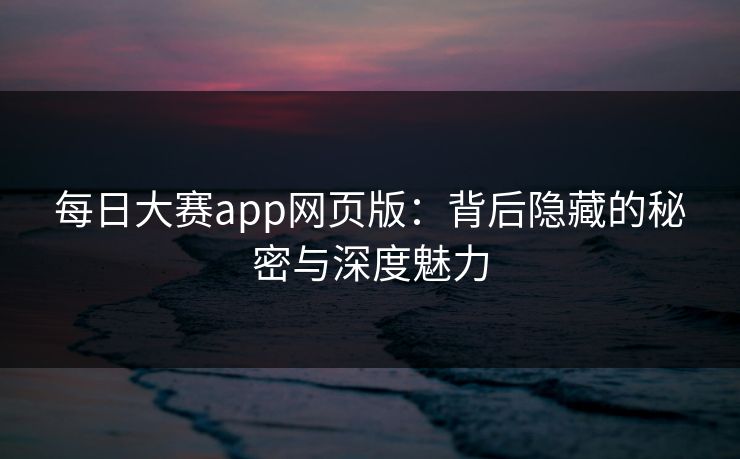 每日大赛app网页版：背后隐藏的秘密与深度魅力