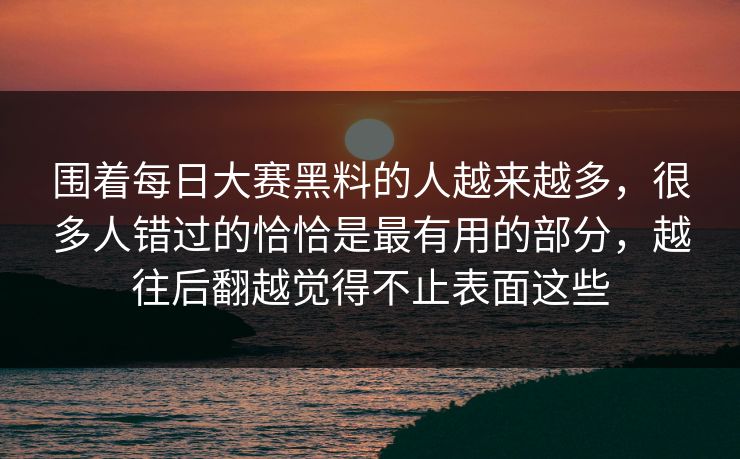 围着每日大赛黑料的人越来越多，很多人错过的恰恰是最有用的部分，越往后翻越觉得不止表面这些