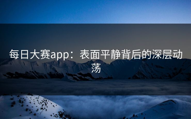 每日大赛app：表面平静背后的深层动荡