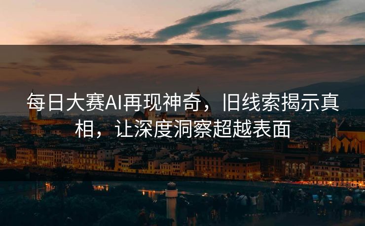 每日大赛AI再现神奇，旧线索揭示真相，让深度洞察超越表面