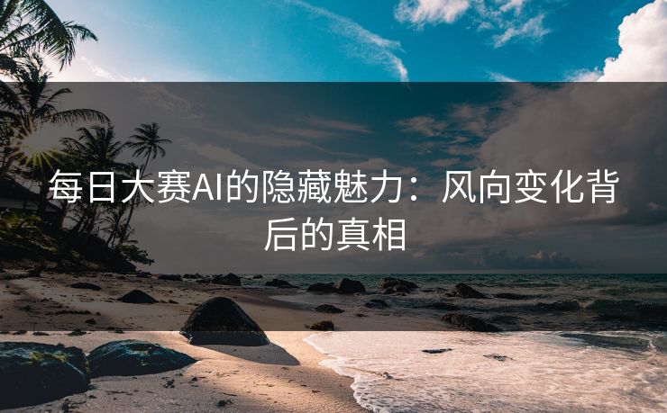 每日大赛AI的隐藏魅力：风向变化背后的真相