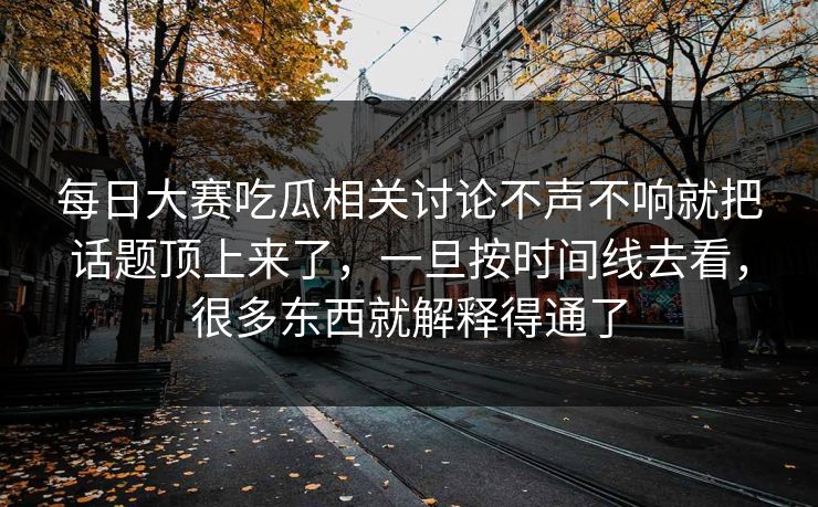 每日大赛吃瓜相关讨论不声不响就把话题顶上来了，一旦按时间线去看，很多东西就解释得通了