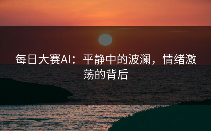 每日大赛AI：平静中的波澜，情绪激荡的背后