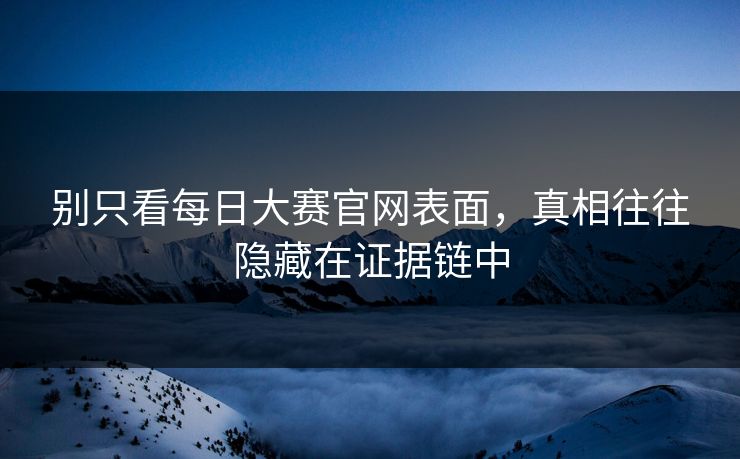 别只看每日大赛官网表面，真相往往隐藏在证据链中