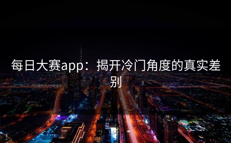 每日大赛app：揭开冷门角度的真实差别