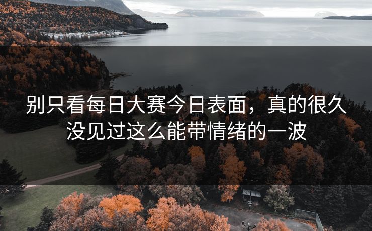 别只看每日大赛今日表面，真的很久没见过这么能带情绪的一波