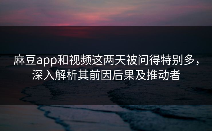 麻豆app和视频这两天被问得特别多，深入解析其前因后果及推动者