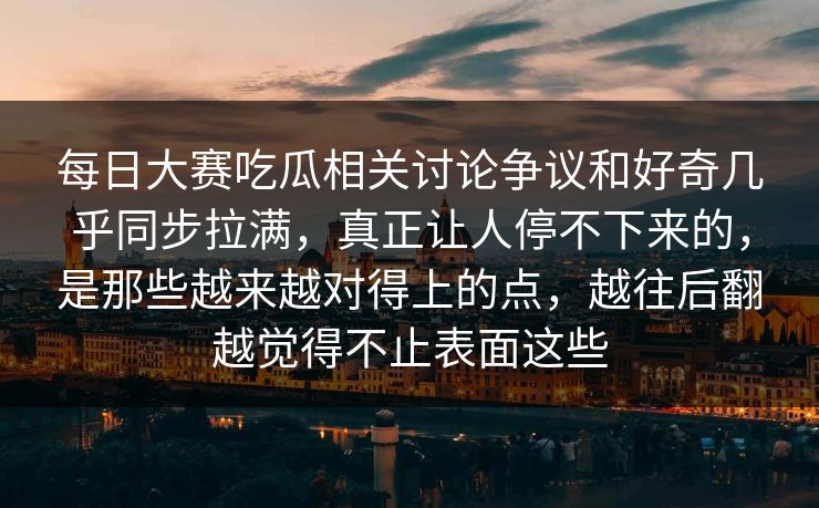 每日大赛吃瓜相关讨论争议和好奇几乎同步拉满，真正让人停不下来的，是那些越来越对得上的点，越往后翻越觉得不止表面这些