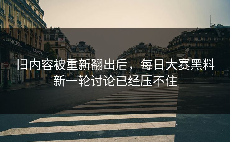 旧内容被重新翻出后，每日大赛黑料新一轮讨论已经压不住