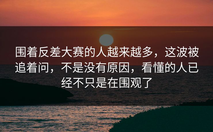 围着反差大赛的人越来越多，这波被追着问，不是没有原因，看懂的人已经不只是在围观了