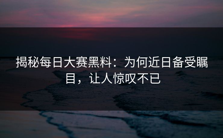 揭秘每日大赛黑料：为何近日备受瞩目，让人惊叹不已