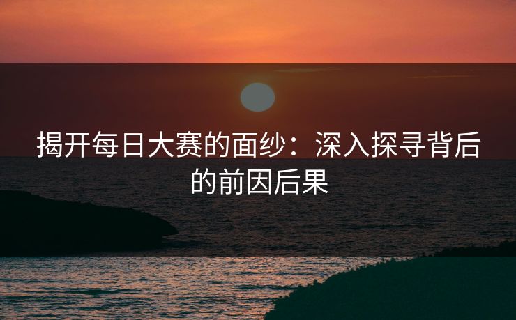 揭开每日大赛的面纱：深入探寻背后的前因后果