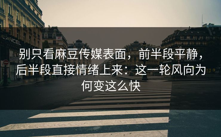 别只看麻豆传媒表面，前半段平静，后半段直接情绪上来：这一轮风向为何变这么快