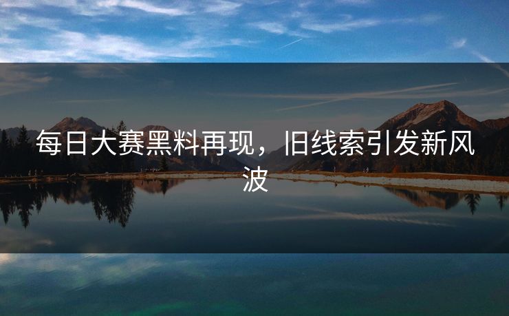 每日大赛黑料再现，旧线索引发新风波