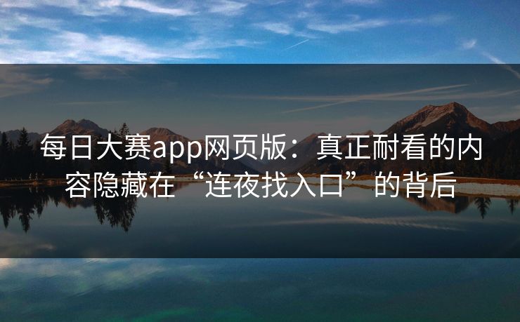每日大赛app网页版：真正耐看的内容隐藏在“连夜找入口”的背后