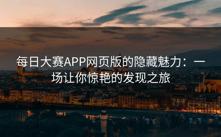 每日大赛APP网页版的隐藏魅力:一场让你惊艳的发现之旅 每日大赛APP网页版的隐藏魅力:一场让你惊艳的发现之旅
