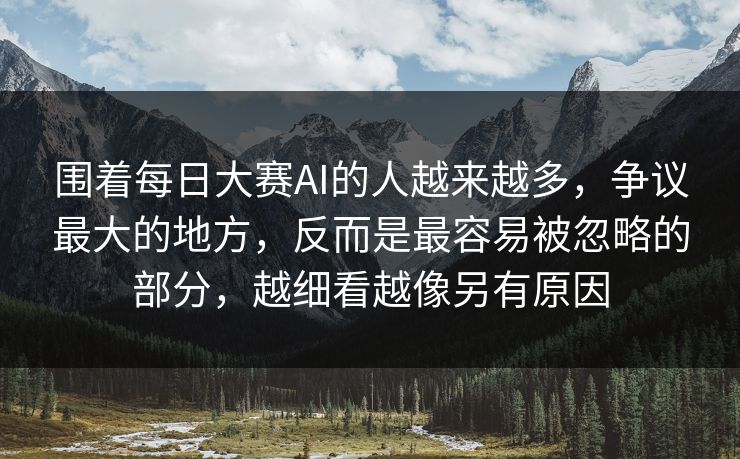 围着每日大赛AI的人越来越多，争议最大的地方，反而是最容易被忽略的部分，越细看越像另有原因