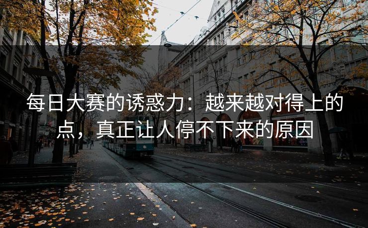 每日大赛的诱惑力：越来越对得上的点，真正让人停不下来的原因