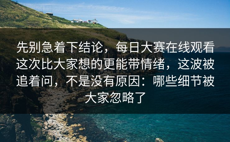 先别急着下结论，每日大赛在线观看这次比大家想的更能带情绪，这波被追着问，不是没有原因：哪些细节被大家忽略了