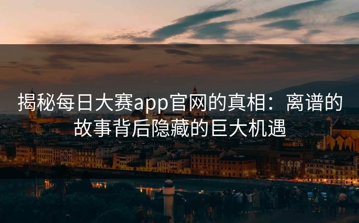 揭秘每日大赛app官网的真相：离谱的故事背后隐藏的巨大机遇
