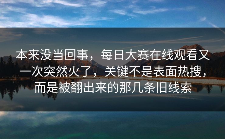 本来没当回事,每日大赛在线观看又一次突然火了,关键不是表面热搜,而是被翻出来的那几条旧线索 本来没当回事,每日大赛在线观看又一次突然火了,关键不是表面热搜,而是被翻出来的那几条旧线索