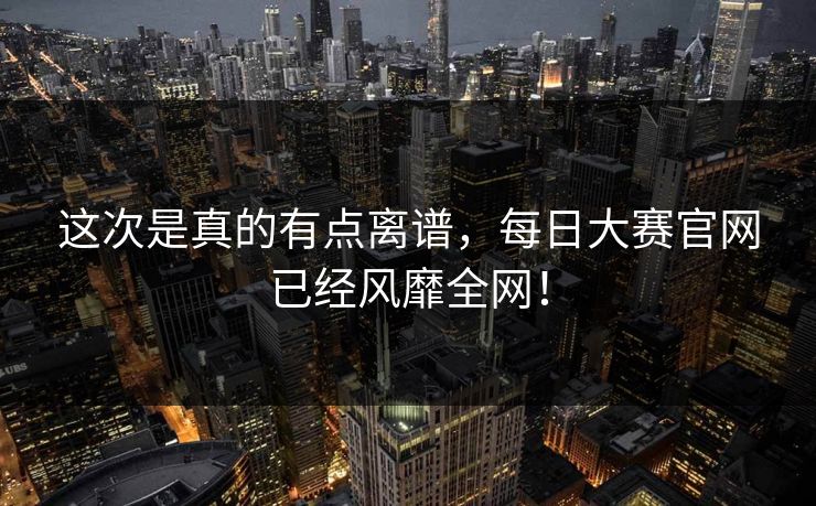 这次是真的有点离谱，每日大赛官网已经风靡全网！