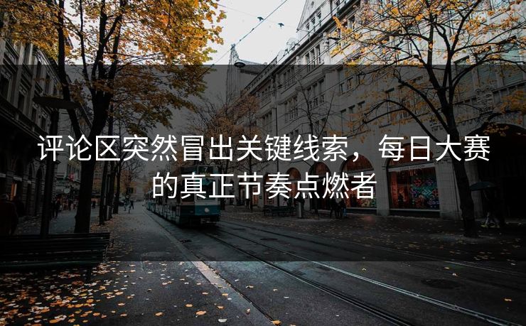 评论区突然冒出关键线索，每日大赛的真正节奏点燃者