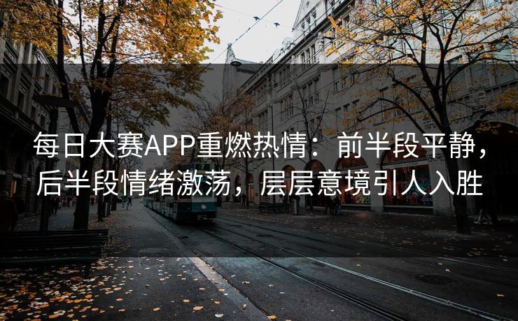 每日大赛APP重燃热情：前半段平静，后半段情绪激荡，层层意境引人入胜